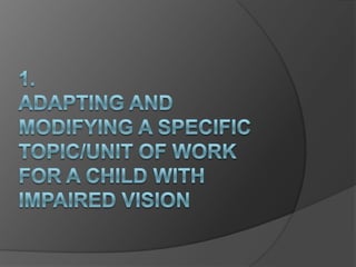 1.  ADAPTING AND MODIFYING A SPECIFIC TOPIC/UNIT OF WORK FOR A CHILD WITH IMPAIRED VISION