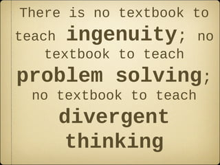 There is no textbook to
teach ingenuity; no
    textbook to teach
problem solving;
 no textbook to teach
    divergent
     thinking
 