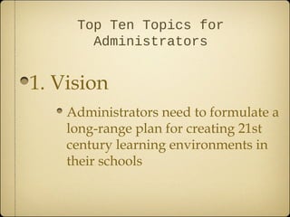 Top Ten Topics for
       Administrators


1. Vision
    Administrators need to formulate a
    long-range plan for creating 21st
    century learning environments in
    their schools
 
