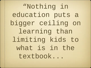 “Nothing in
education puts a
bigger ceiling on
   learning than
limiting kids to
  what is in the
   textbook...
 
