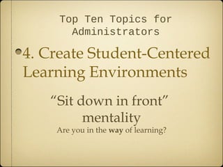 Top Ten Topics for
       Administrators

4. Create Student-Centered
Learning Environments
   “Sit down in front”
         mentality
    Are you in the way of learning?
 