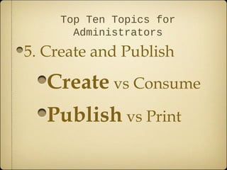 Top Ten Topics for
       Administrators
5. Create and Publish

   Create vs Consume
   Publish vs Print
 