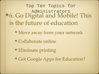 Top Ten Topics for
        Administrators
6. Go Digital and Mobile! This
is the future of education
   Move away from your network
   Collaborate online
   Eliminate printing
   Got Google Apps for Education?
 
