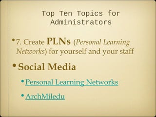 Top Ten Topics for
          Administrators

•7. Create PLNs (Personal Learning
 Networks) for yourself and your staff

•Social Media
  •Personal Learning Networks
  •ArchMiledu
 
