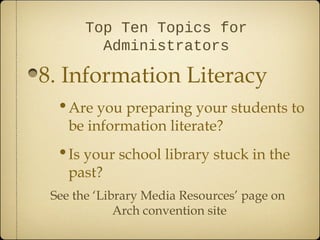 Top Ten Topics for
         Administrators

8. Information Literacy
  •Are you preparing your students to
    be information literate?
  •Is your school library stuck in the
    past?
 See the ‘Library Media Resources’ page on
             Arch convention site
 