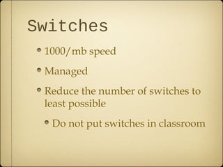 Switches
 1000/mb speed
 Managed
 Reduce the number of switches to
 least possible
  Do not put switches in classroom
 