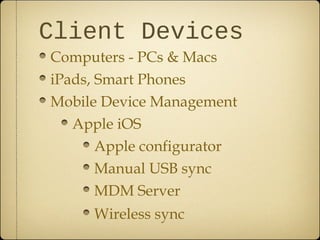 Client Devices
Computers - PCs & Macs
iPads, Smart Phones
Mobile Device Management
   Apple iOS
       Apple configurator
       Manual USB sync
       MDM Server
     Wireless sync
 
