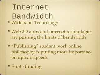 Internet
Bandwidth
Wideband Technology
Web 2.0 apps and internet technologies
are pushing the limits of bandwidth
“Publishing” student work online
philosophy is putting more importance
on upload speeds
E-rate funding
 
