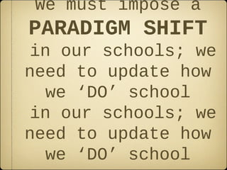 We must impose a
PARADIGM SHIFT
in our schools; we
need to update how
  we ‘DO’ school
in our schools; we
need to update how
  we ‘DO’ school
 