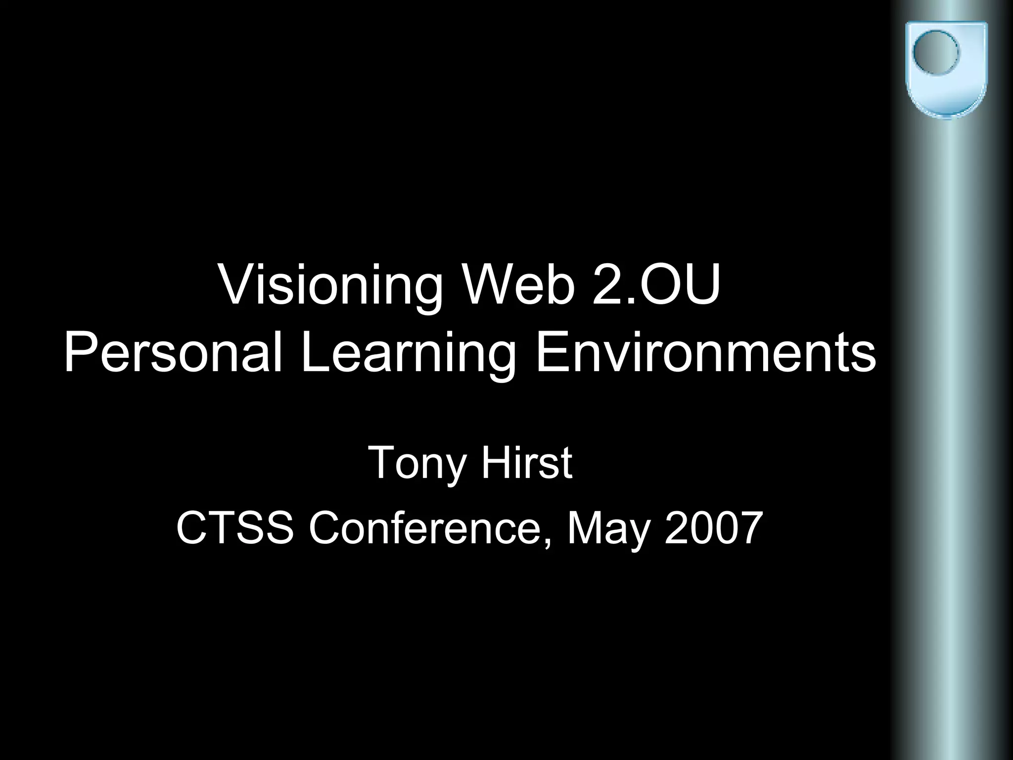 Visioning Web 2.OU Personal Learning Environments Tony Hirst CTSS Conference, May 2007
