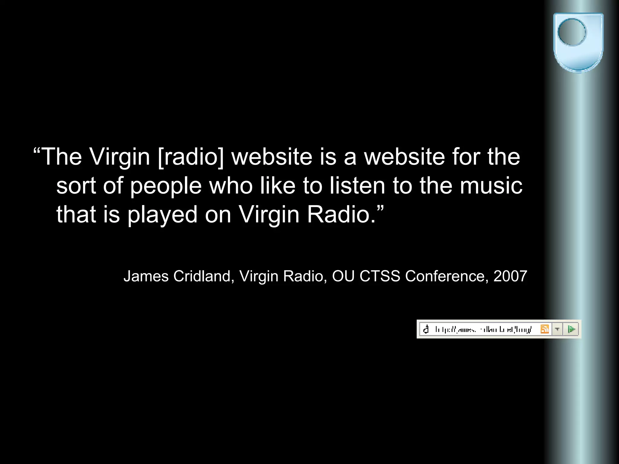 “ The Virgin [radio] website is a website for the sort of people who like to listen to the music that is played on Virgin Radio.” James Cridland, Virgin Radio, OU CTSS Conference, 2007 
