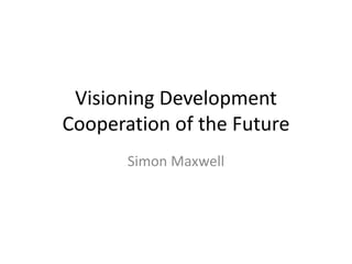 Visioning Development
Cooperation of the Future
       Simon Maxwell
 