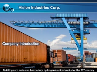 Vision Industries Corp.




                                                                            1
Building zero emission heavy-duty hydrogen/electric trucks for the 21st century
 