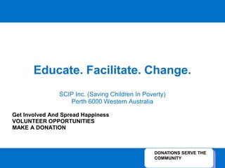 Educate. Facilitate. Change.
SCIP Inc. (Saving Children In Poverty)
Perth 6000 Western Australia
Get Involved And Spread Happiness
VOLUNTEER OPPORTUNITIES
MAKE A DONATION
DONATIONS SERVE THE
COMMUNITY
 