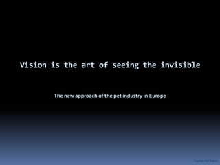 Vision is the art of seeing the invisible The new approach of the pet industry in Europe Copyright Olaf Siemens 