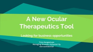 A New Ocular
Therapeutics Tool
Looking for business opportunities
Timo Kangastupa
Managing Director, Visionisti Oy
non-confidential
 