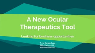 A New Ocular
Therapeutics Tool
Looking for business opportunities
Timo Kangastupa
CEO, Visionisti Oy
non-confidential
 