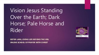 Vision Jesus Standing
Over the Earth; Dark
Horse; Pale Horse and
Rider
SISTER LARA, LIVING LIFE BEYOND THE VEIL
ONLINE SCHOOL OF PRAYER WITH CHRIST
 