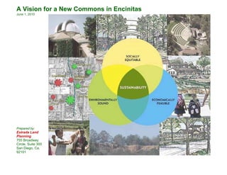 A Vision for a New Commons in Encinitas
June 1, 2010




Prepared by:
Estrada Land
Planning
755 Broadway
Circle, Suite 300
San Diego, Ca.
92101
 