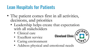 Lean Hospitals for Patients
• The patient comes first in all activities,
decisions, and priorities
• Leadership helps create that expectation
with all stakeholders
• Clinical care
• Excellent service
• Caring environment
• Address physical and emotional needs
Cleveland Clinic
 