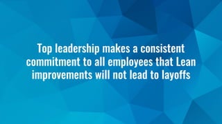 Top leadership makes a consistent
commitment to all employees that Lean
improvements will not lead to layoffs
 