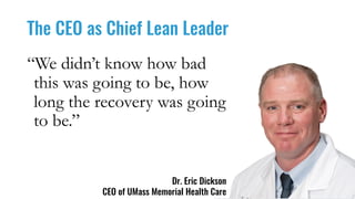 The CEO as Chief Lean Leader
Dr. Eric Dickson
CEO of UMass Memorial Health Care
“We didn’t know how bad
this was going to be, how
long the recovery was going
to be.”
 