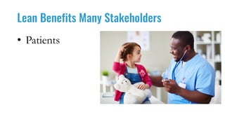 Lean Benefits Many Stakeholders
• Patients
 