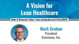A Vision for
Lean Healthcare
Mark Graban
President
Constancy, Inc.
Slides & Resources: https://www.markgraban.com/virtual2020/
 