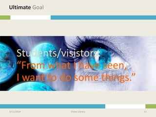 5/11/2014 Vision Library 11
Ultimate Goal
Students/visistors:
“From what I have seen,
I want to do some things.”
 