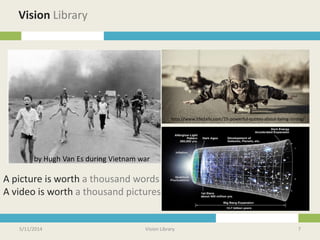 5/11/2014 Vision Library 7
Vision Library
A picture is worth a thousand words
A video is worth a thousand pictures
by Hugh Van Es during Vietnam war
http://www.lifedaily.com/15-powerful-quotes-about-being-strong/
 