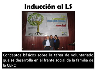 Inducción al LS
Conceptos básicos sobre la tarea de voluntariado
que se desarrolla en el frente social de la familia de
la CEPC
 