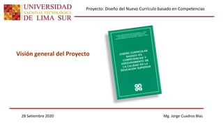 Visión general del Proyecto
Mg. Jorge Cuadros Blas
28 Setiembre 2020
Proyecto: Diseño del Nuevo Currículo basado en Competencias
 