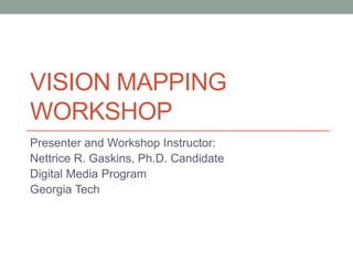 VISION MAPPING
WORKSHOP
Presenter and Workshop Instructor:
Nettrice R. Gaskins, Ph.D. Candidate
Digital Media Program
Georgia Tech
 