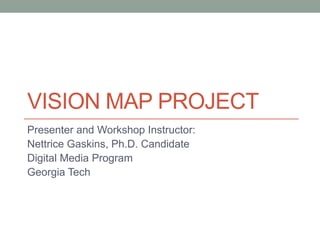 VISION MAP PROJECT
Presenter and Workshop Instructor:
Nettrice R. Gaskins, Ph.D. Candidate
Digital Media Program
Georgia Tech
 