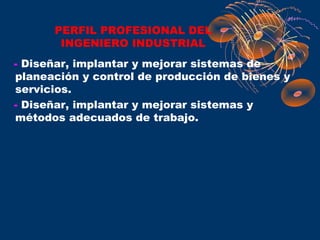 PERFIL PROFESIONAL DEL
       INGENIERO INDUSTRIAL
- Diseñar, implantar y mejorar sistemas de
planeación y control de producción de bienes y
servicios.
- Diseñar, implantar y mejorar sistemas y
métodos adecuados de trabajo.
 