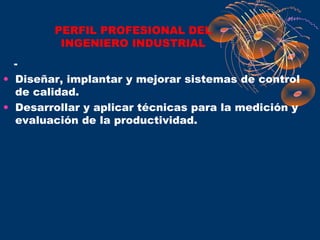 PERFIL PROFESIONAL DEL
         INGENIERO INDUSTRIAL
  -
• Diseñar, implantar y mejorar sistemas de control
  de calidad.
• Desarrollar y aplicar técnicas para la medición y
  evaluación de la productividad.
 