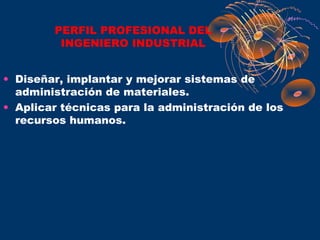 PERFIL PROFESIONAL DEL
         INGENIERO INDUSTRIAL


• Diseñar, implantar y mejorar sistemas de
  administración de materiales.
• Aplicar técnicas para la administración de los
  recursos humanos.
 