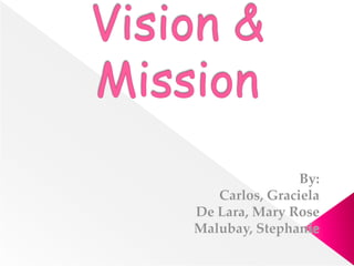 Vision & Mission By:  Carlos, Graciela De Lara, Mary Rose Malubay, Stephanie 