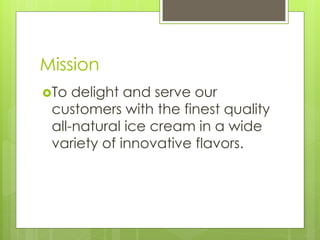 Mission
To  delight and serve our
 customers with the finest quality
 all-natural ice cream in a wide
 variety of innovative flavors.
 