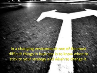 In a changing environment one of the most difficult things in business is to know when to stick to your strategy and when to change it. 