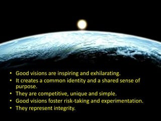Why should organizations have a “Vision”Good visions are inspiring and exhilarating.It creates a common identity and a shared sense of purpose.They are competitive, unique and simple.Good visions foster risk-taking and experimentation.They represent integrity.