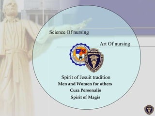 Science Of nursing

                         Art Of nursing




     Spirit of Jesuit tradition
   Men and Women for others
        Cura Personalis
         Spirit of Magis
 