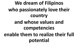 We dream of Filipinos
who passionately love their
country
and whose values and
competencies
enable them to realize their full
potential
 