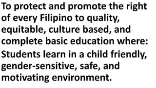 To protect and promote the right
of every Filipino to quality,
equitable, culture based, and
complete basic education where:
Students learn in a child friendly,
gender-sensitive, safe, and
motivating environment.
 