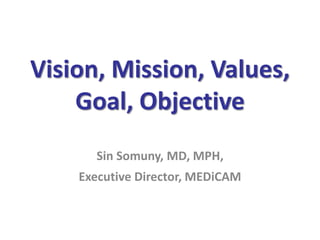 Vision, Mission, Values,
Goal, Objective
Sin Somuny, MD, MPH,
Executive Director, MEDiCAM
 