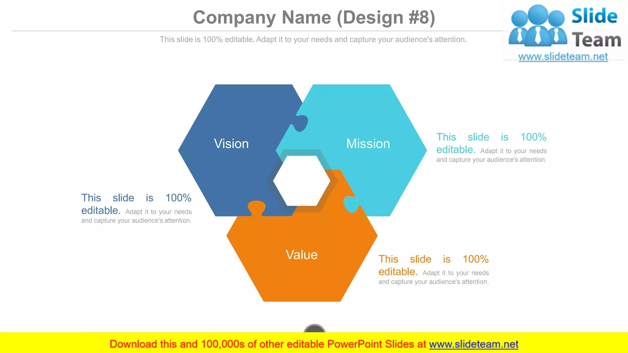 Company Name (Design #8)
This slide is 100% editable. Adapt it to your needs and capture your audience's attention.
Vision Mission
Value
This slide is 100%
editable. Adapt it to your needs
and capture your audience's attention.
This slide is 100%
editable. Adapt it to your needs
and capture your audience's attention.
This slide is 100%
editable. Adapt it to your needs
and capture your audience's attention.
www.company.com38
 