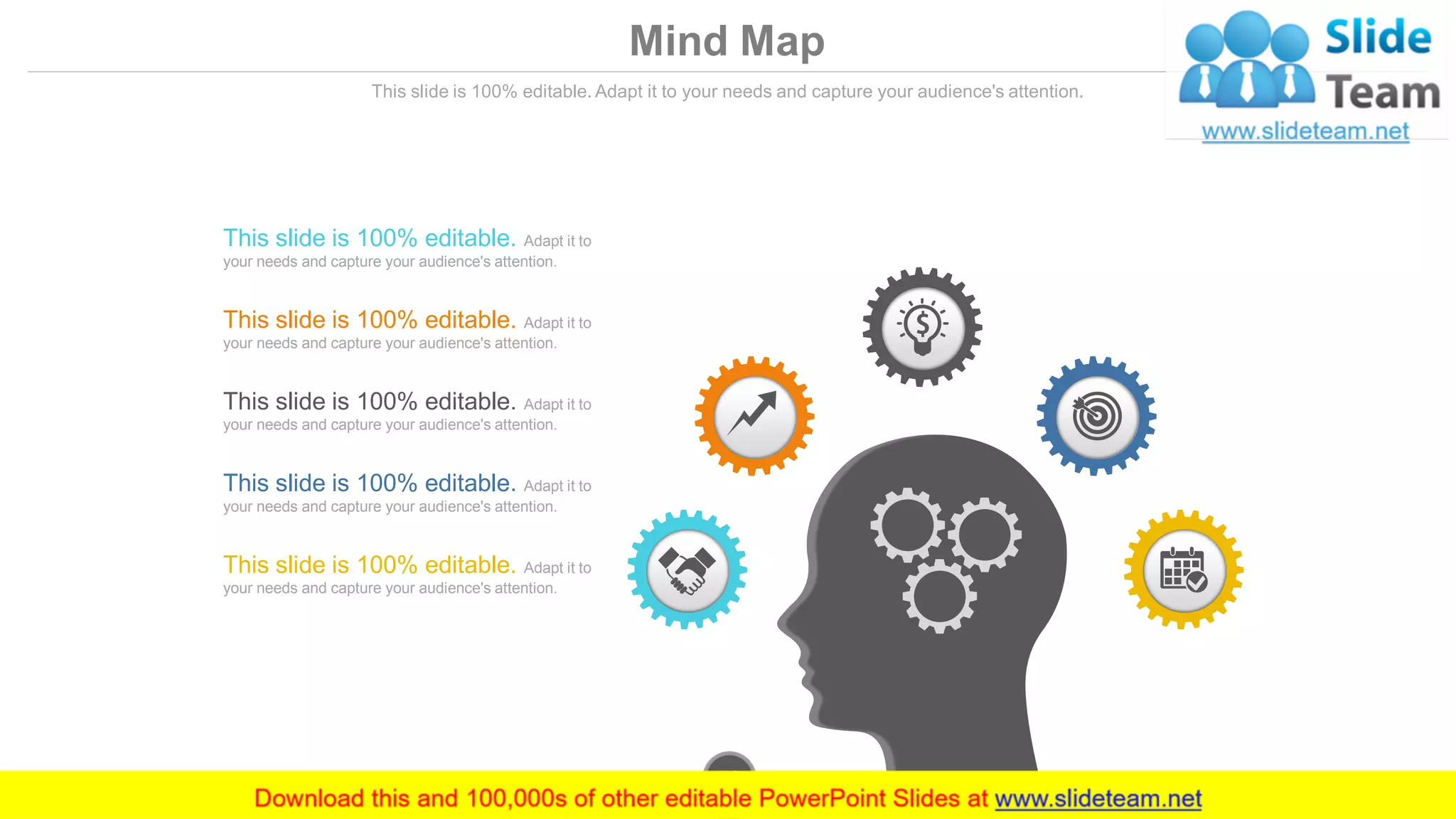 Mind Map
This slide is 100% editable. Adapt it to your needs and capture your audience's attention.
This slide is 100% editable. Adapt it to
your needs and capture your audience's attention.
This slide is 100% editable. Adapt it to
your needs and capture your audience's attention.
This slide is 100% editable. Adapt it to
your needs and capture your audience's attention.
This slide is 100% editable. Adapt it to
your needs and capture your audience's attention.
This slide is 100% editable. Adapt it to
your needs and capture your audience's attention.
www.company.com50
 