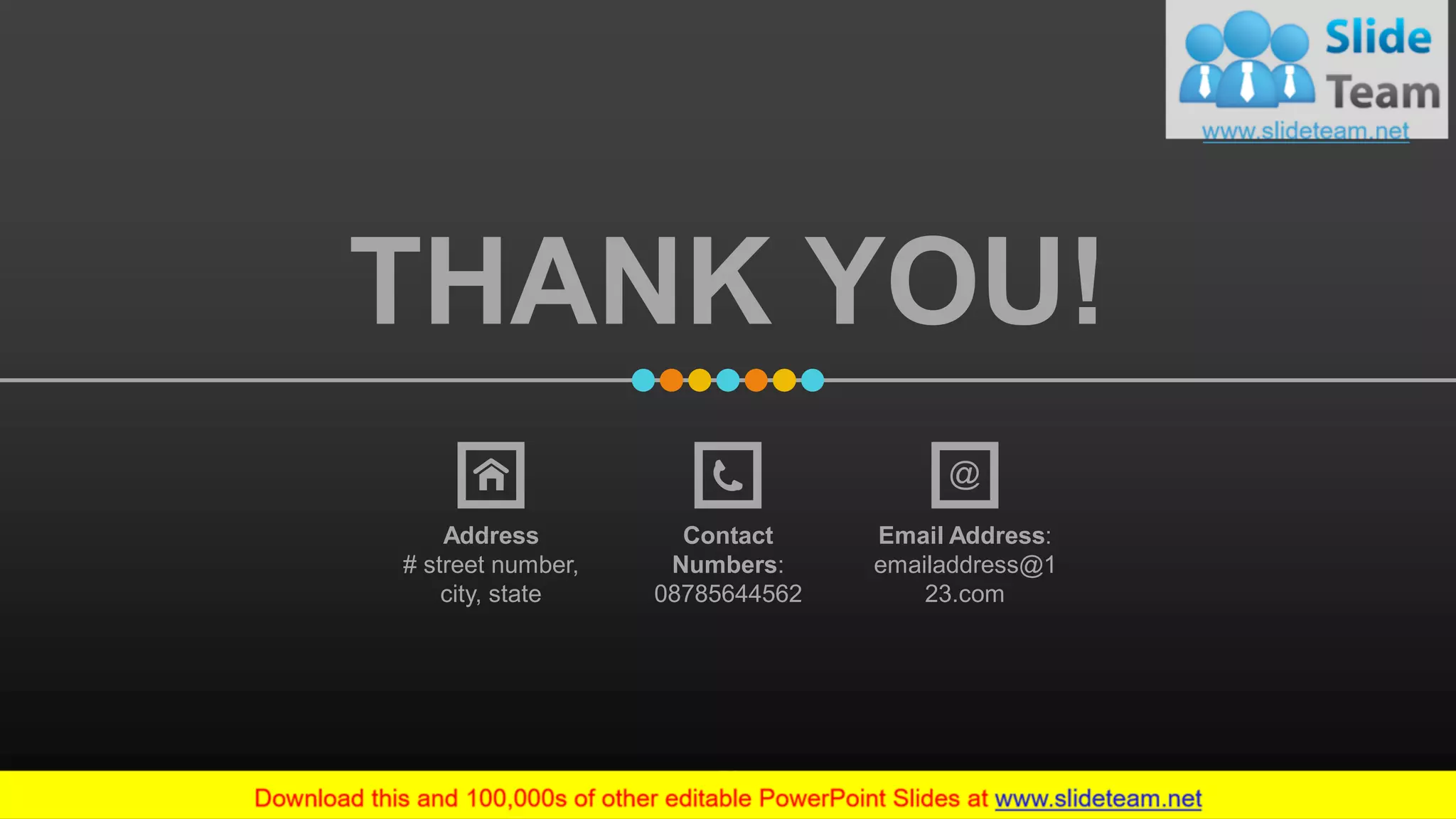 Magnify Glass
This slide is 100% editable. Adapt it to your needs and capture your audience's attention.
THANK YOU!
Address
# street number,
city, state
Contact
Numbers:
08785644562
Email Address:
emailaddress@1
23.com
www.company.com53
 
