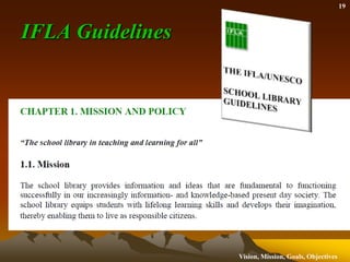 The school library provides information and ideas that are fundamental to functioning successfully in today's information and knowledge-based society. The school library equips students with life-long learning skills and develops the imagination, enabling them to live as responsible citizens. http://www.ifla.org/VII/s11/pubs/manifest.htm,[object Object]