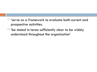  ‘serve as a framework to evaluate both current and
prospective activities.
 ‘be stated in terms sufficiently clear to be widely
understood throughout the organization’
 